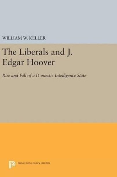 The Liberals and J. Edgar Hoover: Rise and Fall of a Domestic Intelligence State by William W. Keller 9780691635835