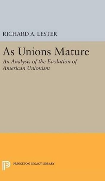 As Unions Mature: An Analysis of the Evolution of American Unionism by Richard Allen Lester 9780691650432