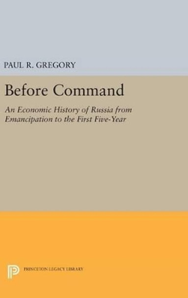 Before Command: An Economic History of Russia from Emancipation to the First Five-Year by Paul R. Gregory 9780691637006