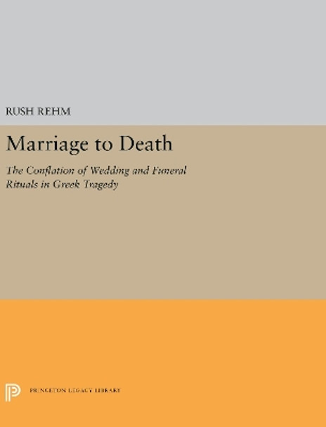 Marriage to Death: The Conflation of Wedding and Funeral Rituals in Greek Tragedy by Rush Rehm 9780691656281