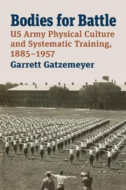 Bodies for Battle: US Army Physical Culture and Systematic Training, 1885-1957 by Garrett Gatzemeyer 9780700632589