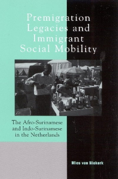 Premigration Legacies and Immigrant Social Mobility: The Afro-Surinamese and Indo-Surinamese in the Netherlands by Mies van Niekerk 9780739104316