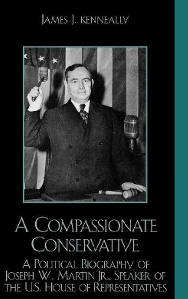 A Compassionate Conservative: A Political Biography of Joseph W. Martin, Jr., Speaker of the U.S. House of Representatives by James J. Kenneally 9780739106761