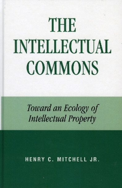 The Intellectual Commons: Toward an Ecology of Intellectual Property by Henry C. Mitchell 9780739109489