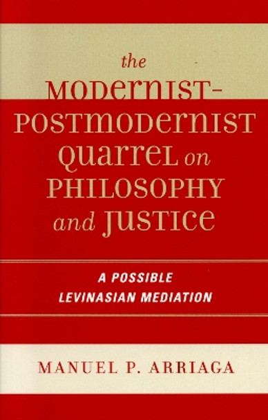 The Modernist-Postmodernist Quarrel on Philosophy and Justice: A Possible Levinasian Mediation by Manuel P. Arriaga 9780739111369