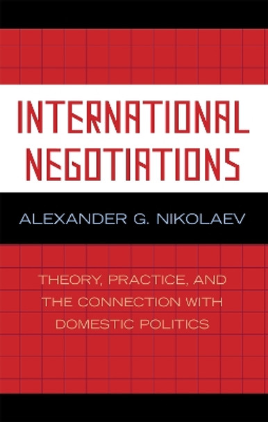 International Negotiations: Theory, Practice and the Connection with Domestic Politics by Alexander G. Nikolaev 9780739117590