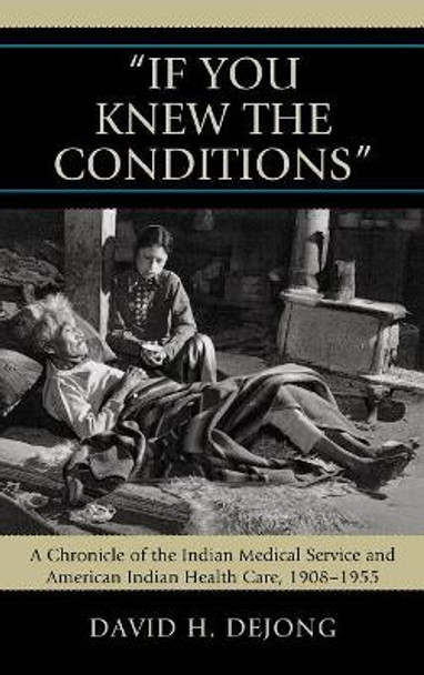 'If You Knew the Conditions': A Chronicle of the Indian Medical Service and American Indian Health Care, 1908-1955 by David H. DeJong 9780739124451