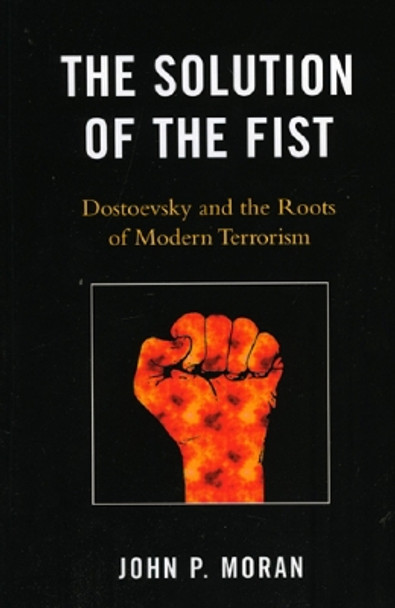 The Solution of the Fist: Dostoevsky and the Roots of Modern Terrorism by John P. Moran 9780739129852