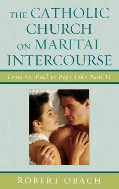 The Catholic Church on Marital Intercourse: From St. Paul to Pope John Paul II by Robert Obach 9780739130872