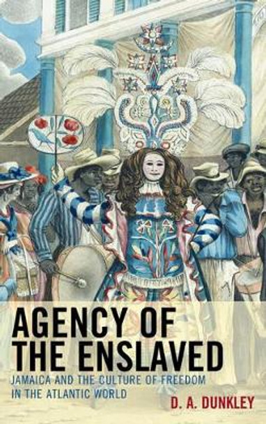 Agency of the Enslaved: Jamaica and the Culture of Freedom in the Atlantic World by D. A. Dunkley 9780739168035