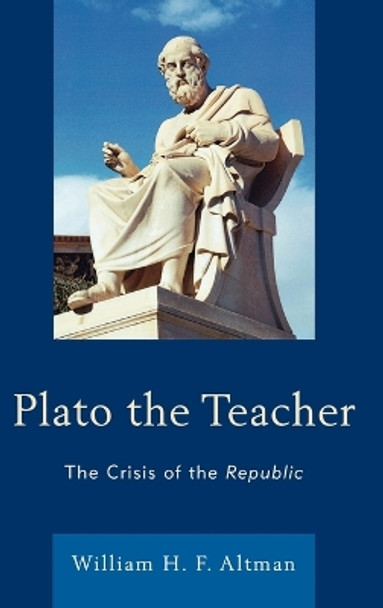 Plato the Teacher: The Crisis of the Republic by William H. F. Altman 9780739171387