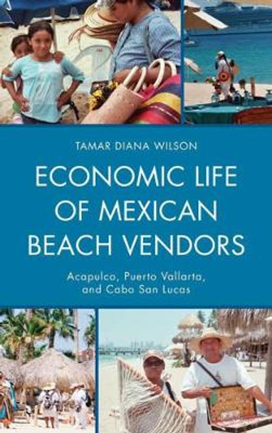 Economic Life of Mexican Beach Vendors: Acapulco, Puerto Vallarta, and Cabo San Lucas by Tamar Diana Wilson 9780739177648
