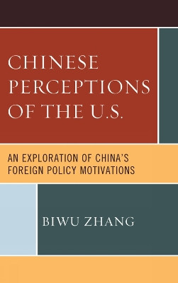 Chinese Perceptions of the U.S.: An Exploration of China's Foreign Policy Motivations by Biwu Zhang 9780739184547