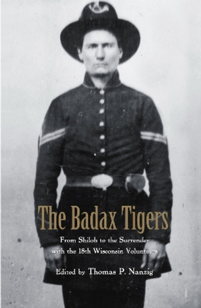 The Badax Tigers: From Shiloh to the Surrender with the 18th Wisconsin Volunteers by Thomas P. Nanzig 9780742520844