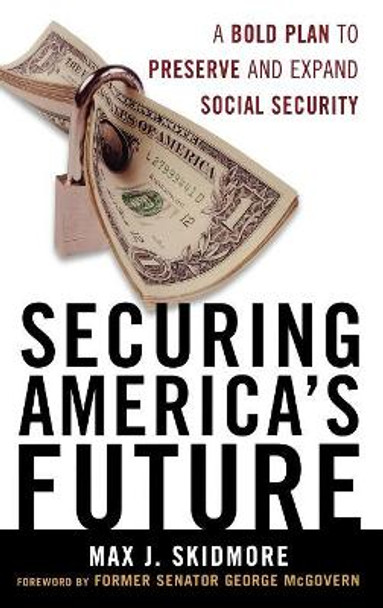 Securing America's Future: A Bold Plan to Preserve and Expand Social Security by Max J. Skidmore 9780742562431