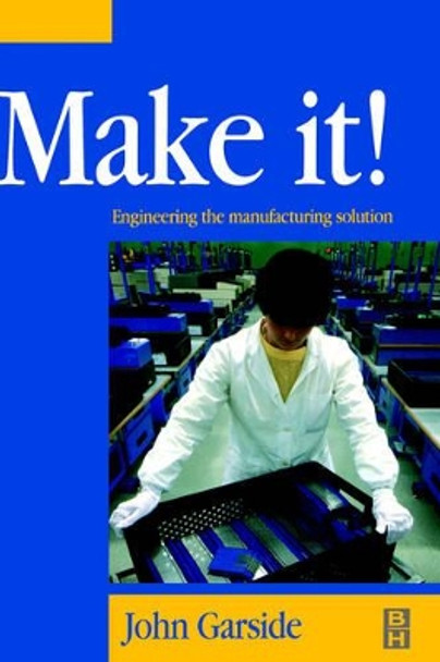 Make It! The Engineering Manufacturing Solution: Engineering the Manufacturing Solution by John Garside 9780750645690