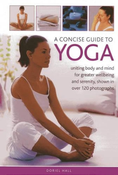 A Concise Guide to Yoga: Uniting Body and Mind for Greater Wellbeing and Serenity, Shown in Over 120 Photographs by Doriel Hall 9780754826989