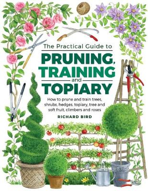 Practical Guide to Pruning, Training and Topiary: How to Prune and Train Trees, Shrubs, Hedges, Topiary, Tree and Soft Fruit, Climbers and Roses by Richard Bird 9780754834564