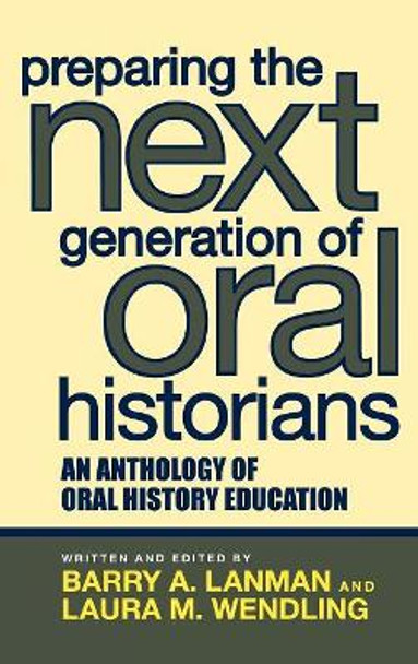 Preparing the Next Generation of Oral Historians: An Anthology of Oral History Education by Barry A. Lanman 9780759108523