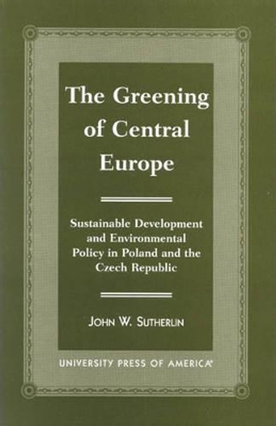 The Greening of Central Europe: Sustainable Development and Environmental Policy In Poland and the Czech Republic by John W. Sutherlin 9780761813538