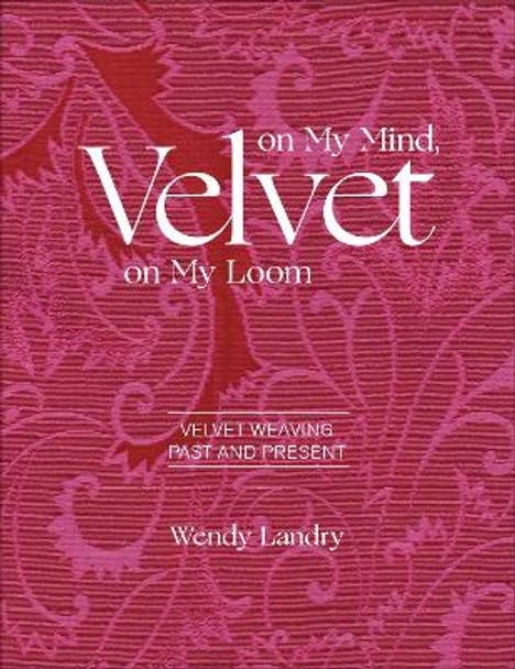 Velvet on My Mind, Velvet on My Loom: Velvet Weaving Past and Present by ,Wendy Landry 9780764359347