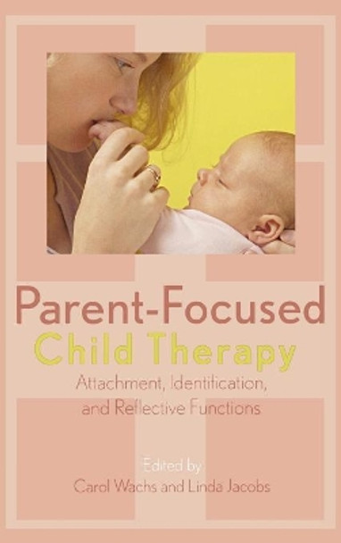 Parent-Focused Child Therapy: Attachment, Identification, and Reflective Function by Carol Wachs 9780765704689