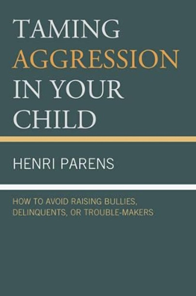 Taming Aggression in Your Child: How to Avoid Raising Bullies, Delinquents, or Trouble-Makers by Henri Parens 9780765708960