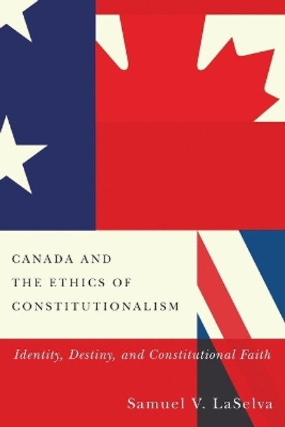 Canada and the Ethics of Constitutionalism: Identity, Destiny, and Constitutional Faith by Samuel V. Laselva 9780773555310