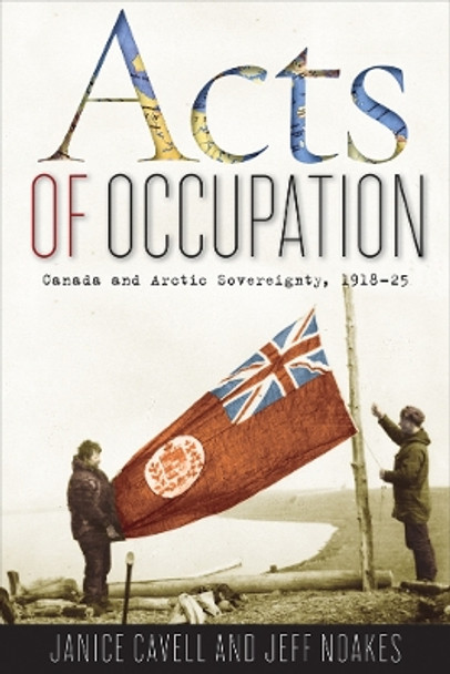 Acts of Occupation: Canada and Arctic Sovereignty, 1918-25 by Janice Cavell 9780774818681