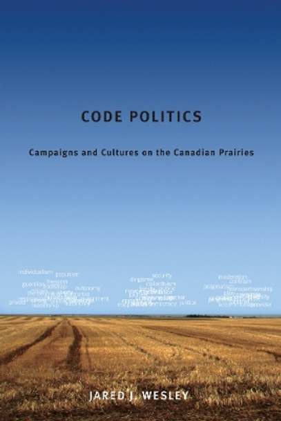 Code Politics: Campaigns and Cultures on the Canadian Prairies by Jared J. Wesley 9780774820745