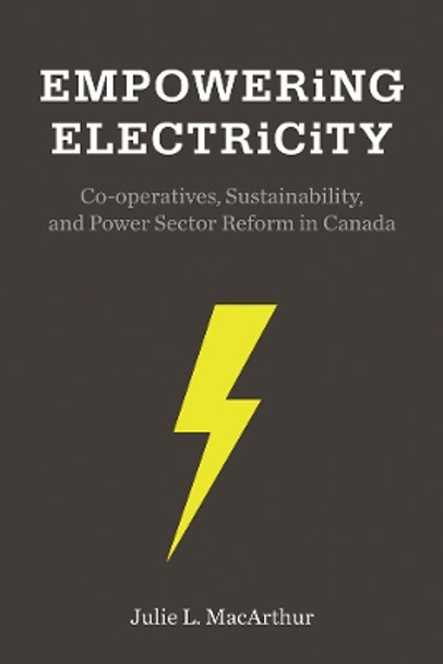 Empowering Electricity: Co-operatives, Sustainability, and Power Sector Reform in Canada by Julie L. MacArthur 9780774831444