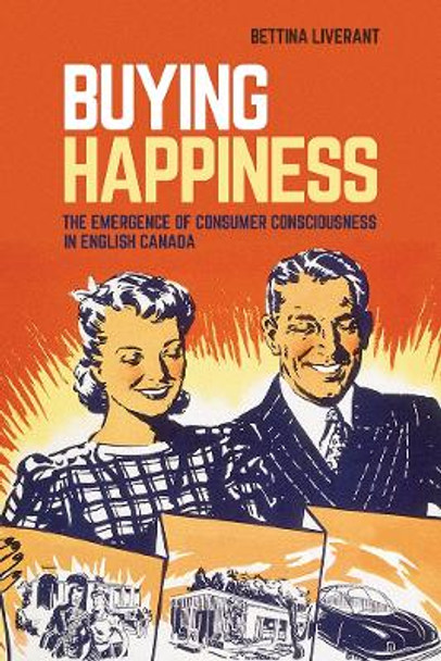 Buying Happiness: The Emergence of Consumer Consciousness in English Canada by Bettina Liverant 9780774835138