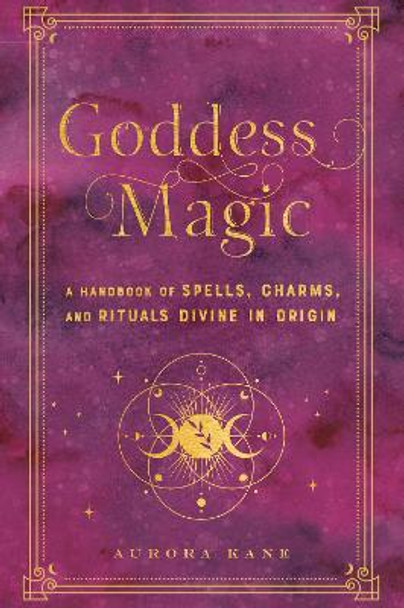 Goddess Magic: A Handbook of Spells, Charms, and Potions Divine in Origin: Volume 10 by Aurora Kane