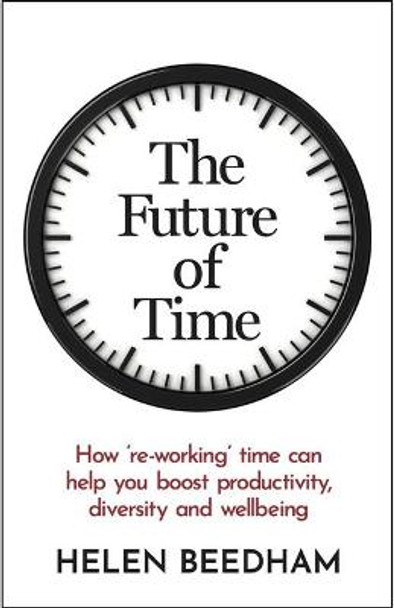 The Future of Time: How 're-working' time can help you boost productivity, diversity and wellbeing by Helen J Beedham