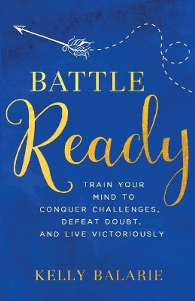 Battle Ready: Train Your Mind to Conquer Challenges, Defeat Doubt, and Live Victoriously by Kelly Balarie 9780801019357