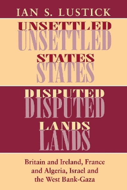 Unsettled States, Disputed Lands: Britain and Ireland, France and Algeria, Israel and the West Bank-Gaza by Ian S. Lustick 9780801480881