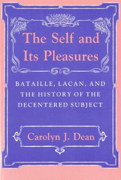 The Self and Its Pleasures: Bataille, Lacan, and the History of the Decentered Subject by Carolyn J. Dean 9780801499548