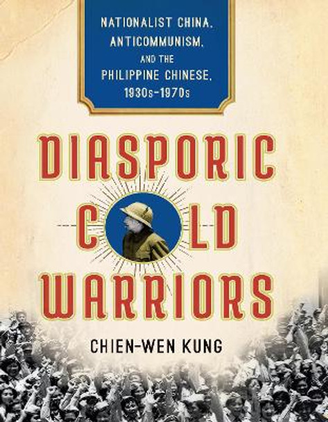 Diasporic Cold Warriors: Nationalist China, Anticommunism, and the Philippine Chinese, 1930s-1970s by Chien-Wen Kung