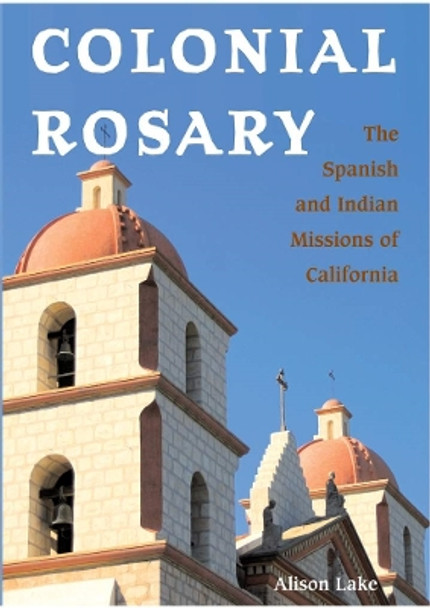 Colonial Rosary: The Spanish and Indian Missions of California by Alison Lake 9780804010849