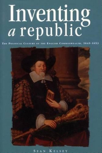 Inventing a Republic: The Political Culture of the English Commonwealth, 1649-1653 by Sean Kelsey 9780804731157