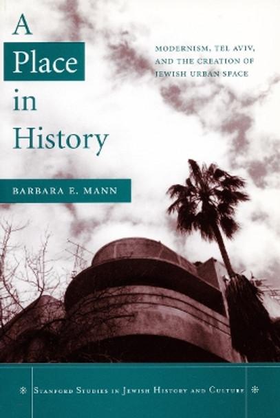 A Place in History: Modernism, Tel Aviv, and the Creation of Jewish Urban Space by Barbara E. Mann 9780804750196