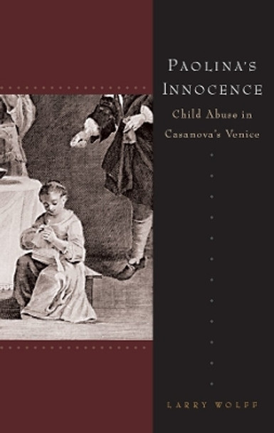 Paolina's Innocence: Child Abuse in Casanova's Venice by Larry Wolff 9780804762618