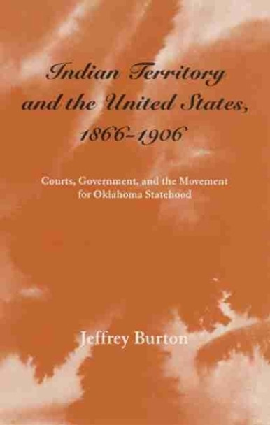 Indian Territory and the United States, 1866-1906: Courts, Government and the Movement for Oklahoma Statehood by Jeffrey Burton 9780806129181