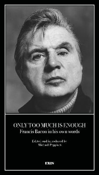 Only Too Much Is Enough: Francis Bacon in his own words by Michael Peppiatt