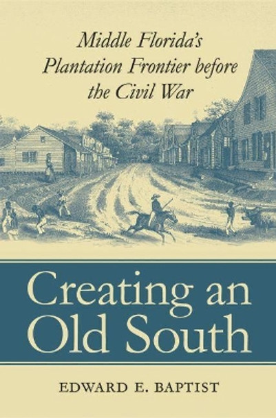 Creating an Old South: Middle Florida's Plantation Frontier before the Civil War by Edward E. Baptist 9780807853535