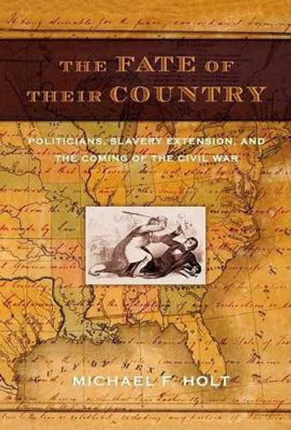 The Fate of Their Country: Politicians, Slavery Extension, and the Coming of the Civil War by Langbourne M Williams Michael F Holt 9780809044399