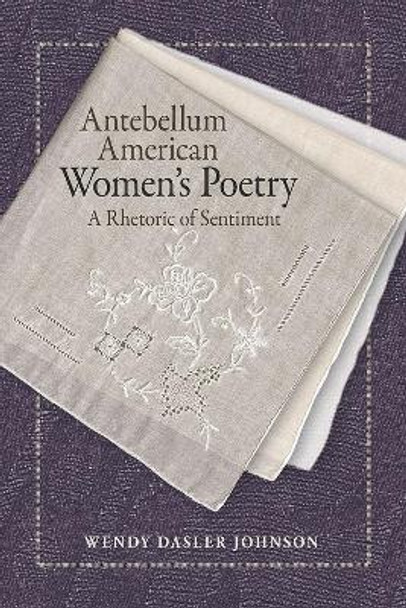 Antebellum American Women's Poetry: A Rhetoric of Sentiment by Wendy Dasler Johnson 9780809335008