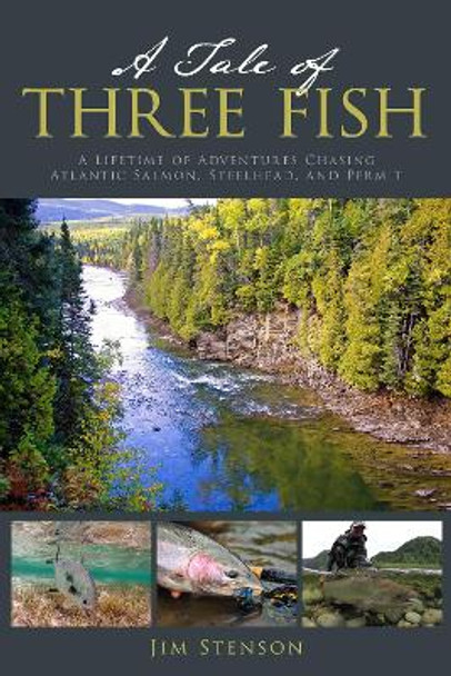 A Tale of Three Fish: A Lifetime of Adventures Chasing Atlantic Salmon, Steelhead, and Permit by Jim Stenson 9780811772501