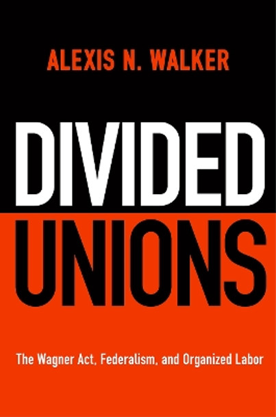 Divided Unions: The Wagner Act, Federalism, and Organized Labor by Alexis N. Walker 9780812251821