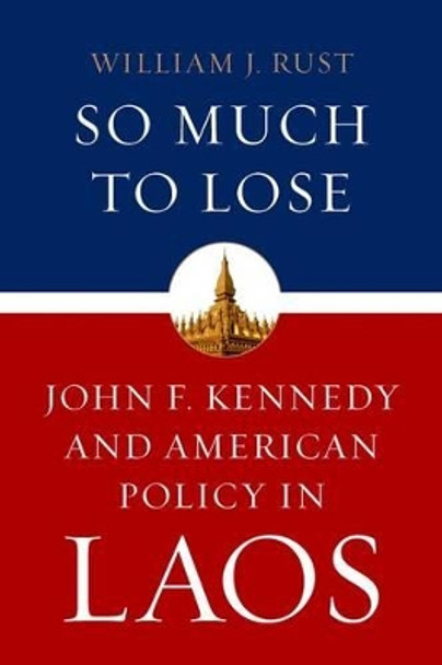 So Much to Lose: John F. Kennedy and American Policy in Laos by William J. Rust 9780813144764